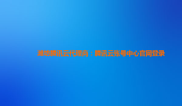 潍坊腾讯云代理商：腾讯云账号中心官网登录