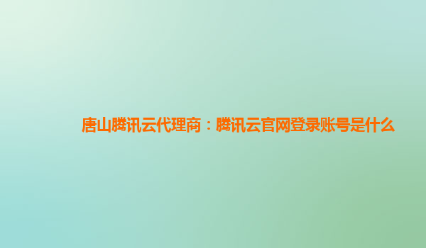 唐山腾讯云代理商：腾讯云官网登录账号是什么
